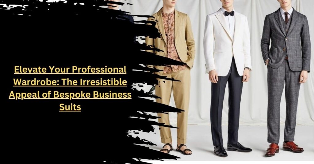 Elevate Your Professional Wardrobe The Irresistible Appeal of Bespoke Business Suits