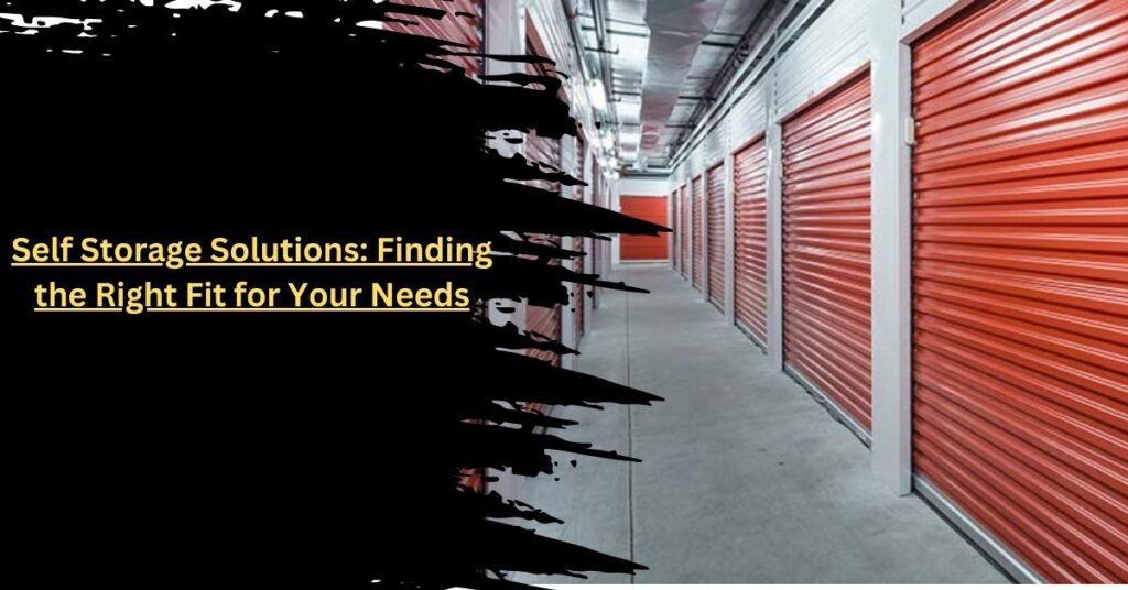 Self Storage Solutions Finding the Right Fit for Your Needs